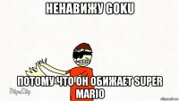 ненавижу goku потому что он обижает super mario