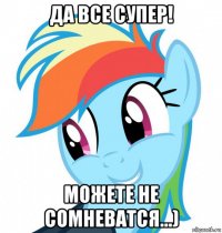 да все супер! можете не сомневатся...)