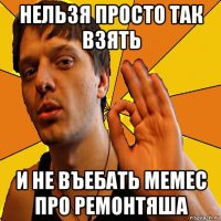 нельзя просто так взять и не въебать мемес про ремонтяша