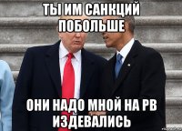 ты им санкций побольше они надо мной на рв издевались