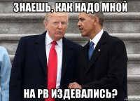 знаешь, как надо мной на рв издевались?