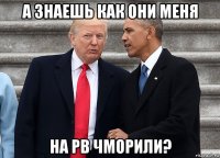 а знаешь как они меня на рв чморили?