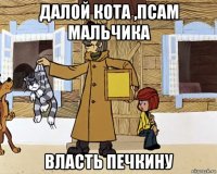 далой кота ,псам мальчика власть печкину