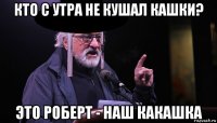 кто с утра не кушал кашки? это роберт - наш какашка