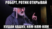 роберт, ротик открывай кушай кашку, ням-ням-ням