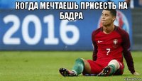 когда мечтаешь присесть на бадра 