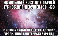 идеальный рост для парней 175-185,для девушек 160 - 170 все остальные либо генетические уроды либо генетические уроды