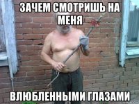 зачем смотришь на меня влюбленными глазами