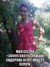  моя сестра +380997380115снежана сидорова.14 лет. инцест услуги.
