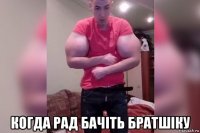  когда рад бачiть братшiку