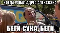когда узнал адрес алексвэна беги сука, беги