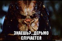  знаешь?...дерьмо случается