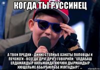 когда ты руссинец а твои предки - дикие степные азиаты половцы и печенеги - всегда друг другу говорили: "елдабаш елдамандыр кильманда кючюк дырмандыр хющельме абырбюльбе мухтадыр!"...
