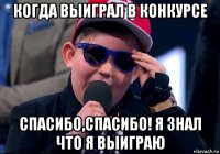 когда выиграл в конкурсе спасибо,спасибо! я знал что я выиграю