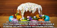 и. с. бах написал к лютеранским богослужениям страстной седмицы «страсти по матфею», «по иоанну» и «по марку» (частично), а к пасхе «пасхальную ораторию».