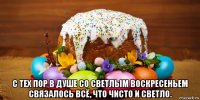  с тех пор в душе со светлым воскресеньем связалось всё, что чисто и светло.