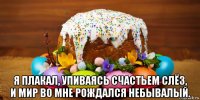  я плакал, упиваясь счастьем слёз, и мир во мне рождался небывалый.
