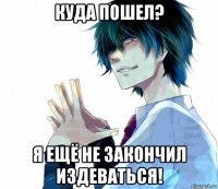 куда пошел? я ещё не закончил издеваться!