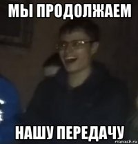мы продолжаем нашу передачу