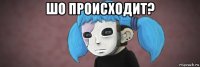 шо происходит? 