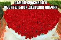 самой красивой и обоятельной девушки анечки 