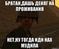 братан,дашь деняг на проживания нет,ну тогда иди нах мудила