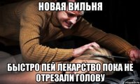 новая вильня быстро пей лекарство пока не отрезали голову