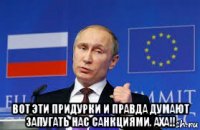  вот эти придурки и правда думают запугать нас санкциями. аха!!
