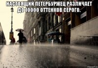 настоящий петербуржец различает до 10000 оттенков серого. 
