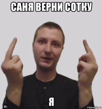 саня верни сотку я