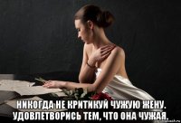  никогда не критикуй чужую жену. удовлетворись тем, что она чужая.