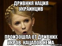 дривния нация украинцив произошла от дривних укров. кацапов нема