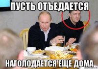 пусть отъедается наголодается еще дома