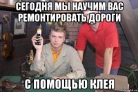 сегодня мы научим вас ремонтировать дороги с помощью клея