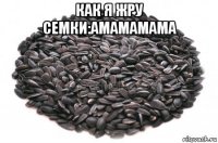 как я жру семки:амамамама 