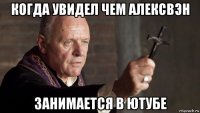 когда увидел чем алексвэн занимается в ютубе