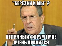 "берёзки и мы" ? отличный форум ! мне очень нравится