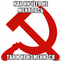 как ничего не менялось так и не изменится