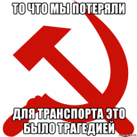 то что мы потеряли для транспорта это было трагедией