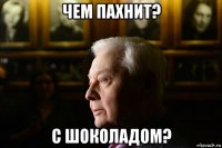 чем пахнит? с шоколадом?