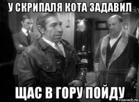 у скрипаля кота задавил щас в гору пойду