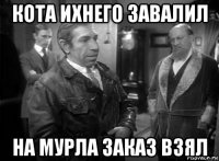 кота ихнего завалил на мурла заказ взял