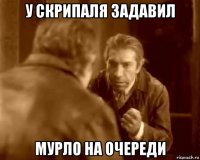 у скрипаля задавил мурло на очереди