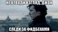 не отводи взгляд, джон следи за фидбеками