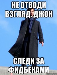 не отводи взгляд, джон следи за фидбеками