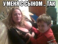 у меня с сыном .. так 