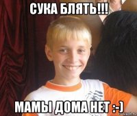 сука блять!!! мамы дома нет :-)