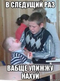 в следущий раз вабще упижжу нахуй