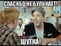 спасибо не булькает! шутка!
