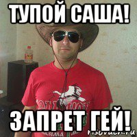 тупой саша! запрет гей!